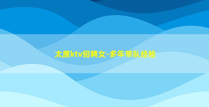太原ktv招聘女-多年带队经验