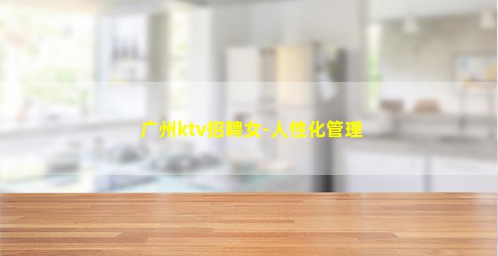 广州ktv招聘女-人性化管理